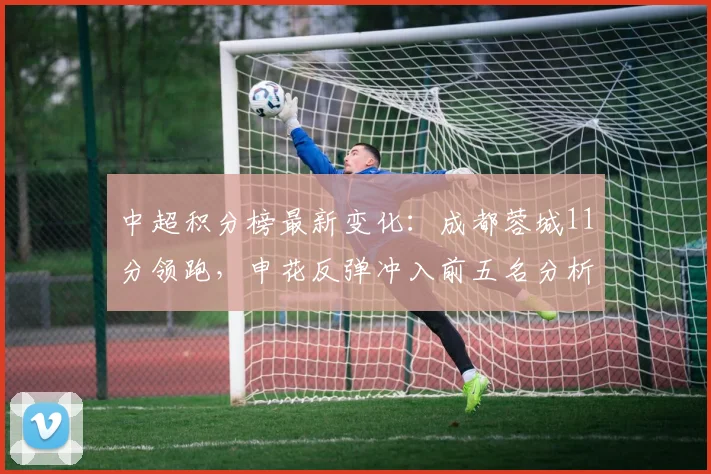 中超积分榜最新变化：成都蓉城11分领跑，申花反弹冲入前五名分析