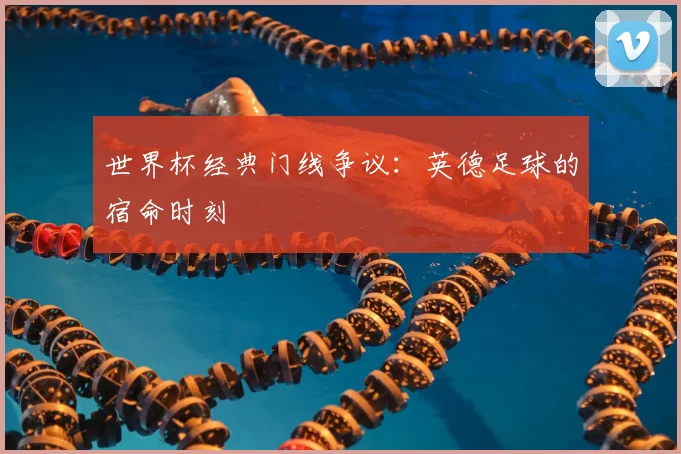 世界杯经典门线争议：英德足球的宿命时刻