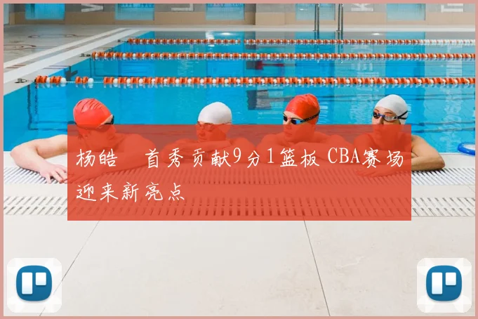 杨皓喆首秀贡献9分1篮板 CBA赛场迎来新亮点
