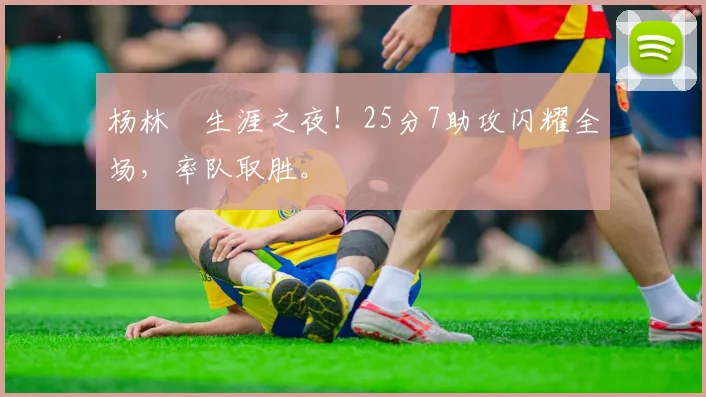 杨林祎生涯之夜！25分7助攻闪耀全场，率队取胜。