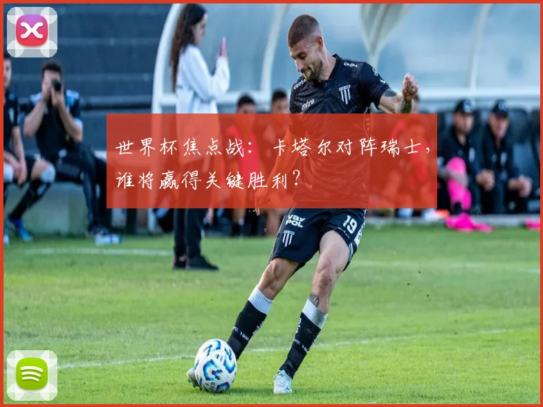 世界杯焦点战：卡塔尔对阵瑞士，谁将赢得关键胜利？