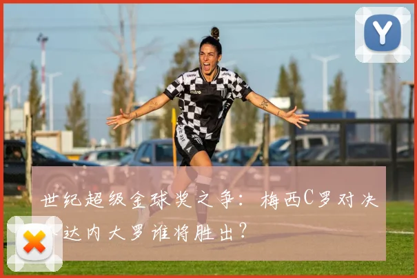 世纪超级金球奖之争：梅西C罗对决齐达内大罗谁将胜出？