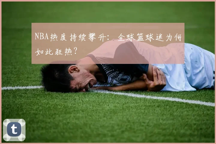 NBA热度持续攀升：全球篮球迷为何如此狂热？