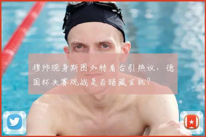 穆帅现身斯图加特看台引热议，德国杯决赛观战是否暗藏玄机？