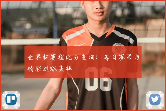 世界杯赛程比分查询:每日赛果与精彩进球集锦