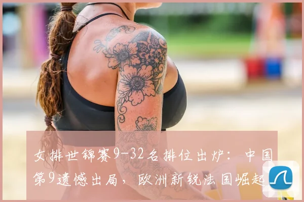女排世锦赛9-32名排位出炉：中国第9遗憾出局，欧洲新锐法国崛起