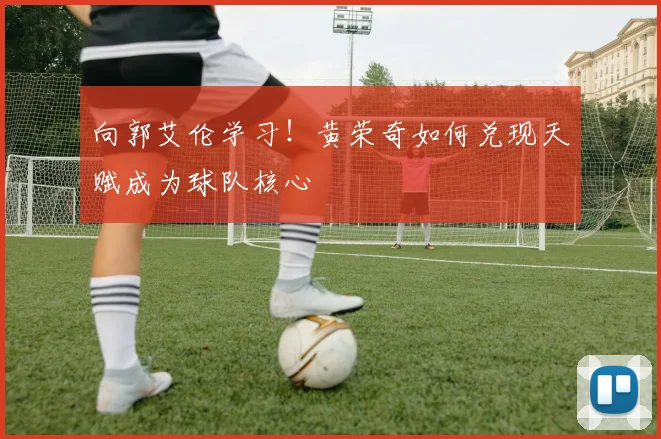 向郭艾伦学习！黄荣奇如何兑现天赋成为球队核心