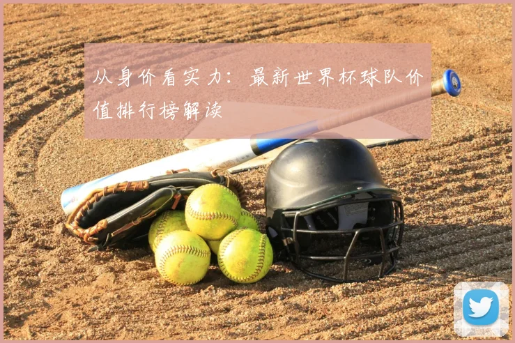 从身价看实力：最新世界杯球队价值排行榜解读