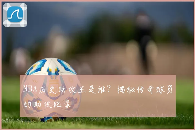 NBA历史助攻王是谁?揭秘传奇球员的助攻纪录