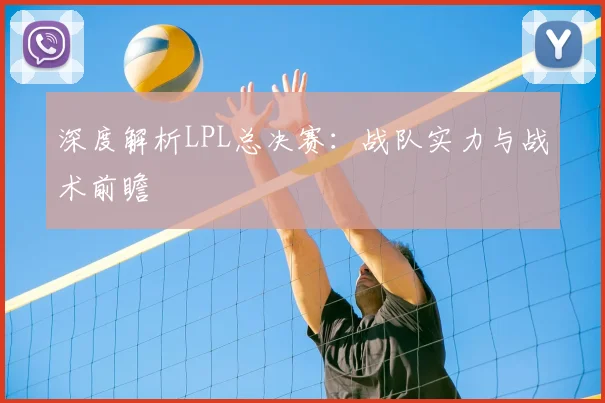深度解析LPL总决赛：战队实力与战术前瞻