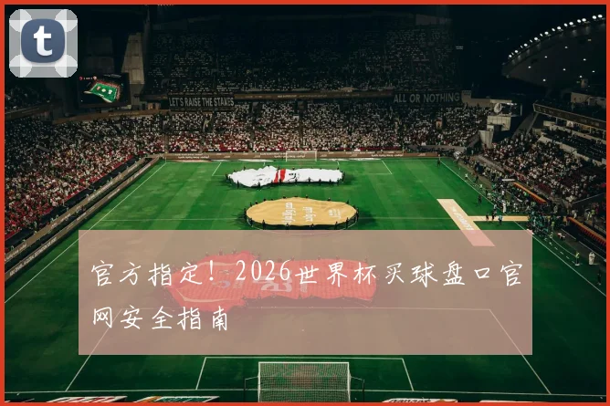 官方指定！2026世界杯买球盘口官网安全指南