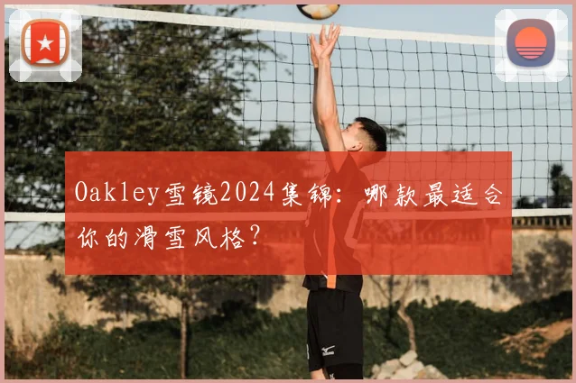 Oakley雪镜2024集锦：哪款最适合你的滑雪风格？