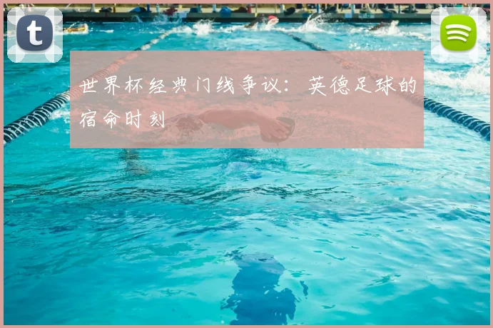 世界杯经典门线争议：英德足球的宿命时刻