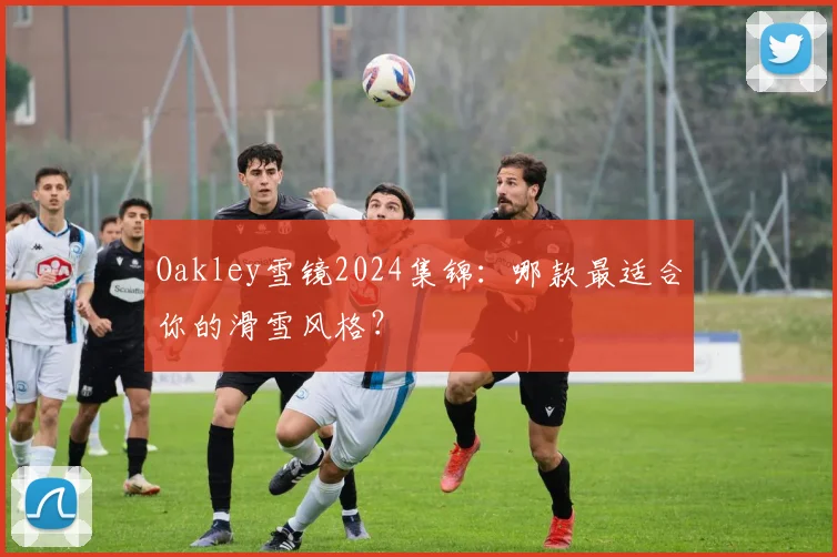 Oakley雪镜2024集锦：哪款最适合你的滑雪风格？