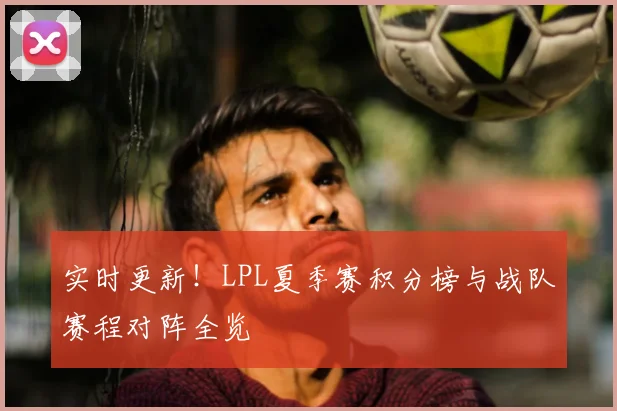 实时更新！LPL夏季赛积分榜与战队赛程对阵全览