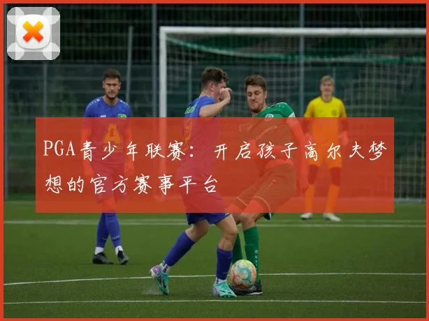 PGA青少年联赛：开启孩子高尔夫梦想的官方赛事平台
