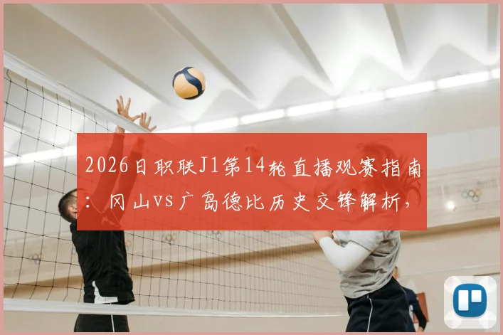 2026日职联J1第14轮直播观赛指南：冈山vs广岛德比历史交锋解析，附鹿岛首败后状态分析