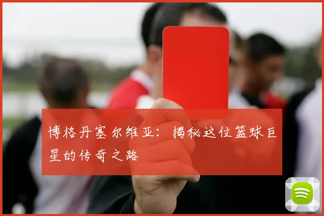 博格丹塞尔维亚：揭秘这位篮球巨星的传奇之路