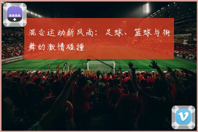 混合运动新风尚：足球、篮球与街舞的激情碰撞
