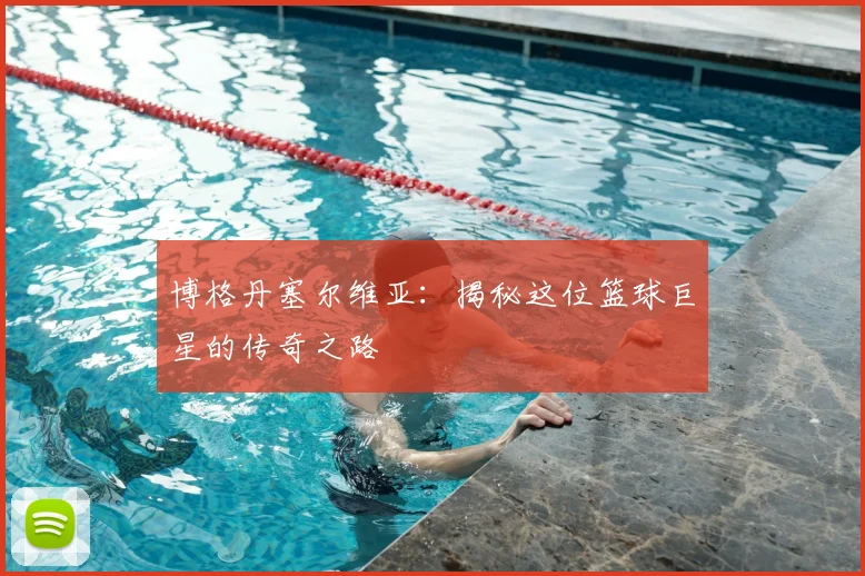 博格丹塞尔维亚：揭秘这位篮球巨星的传奇之路