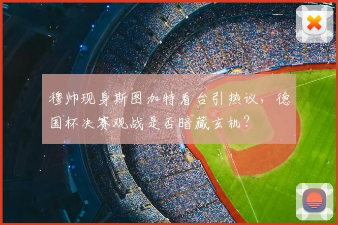 穆帅现身斯图加特看台引热议，德国杯决赛观战是否暗藏玄机？