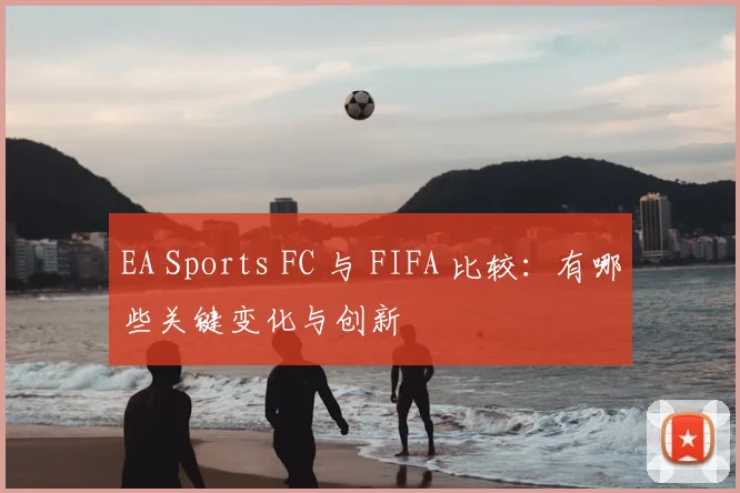 EA Sports FC 与 FIFA 比较：有哪些关键变化与创新
