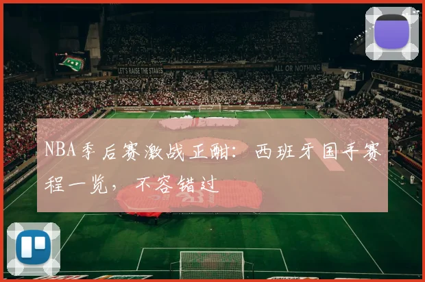 NBA季后赛激战正酣：西班牙国手赛程一览，不容错过