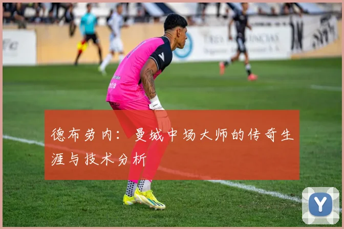 德布劳内：曼城中场大师的传奇生涯与技术分析